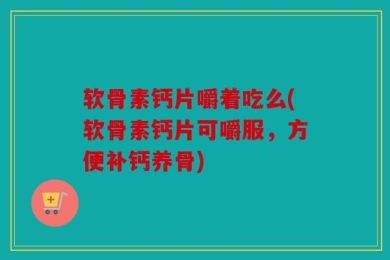 软骨素钙片嚼着吃么(软骨素钙片可嚼服，方便补钙养骨)