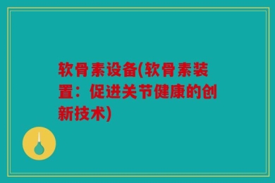 软骨素设备(软骨素装置：促进关节健康的创新技术)