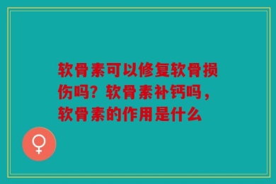 软骨素可以修复软骨损伤吗？软骨素补钙吗，软骨素的作用是什么