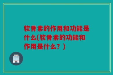 软骨素的作用和功能是什么(软骨素的功能和作用是什么？)