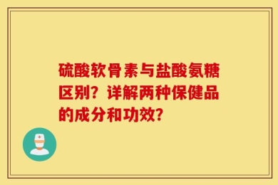 硫酸软骨素与盐酸氨糖区别？详解两种保健品的成分和功效？