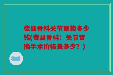 费县骨科关节置换多少钱(费县骨科：关节置换手术价格是多少？)