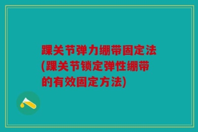 踝关节弹力绷带固定法(踝关节锁定弹性绷带的有效固定方法)