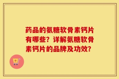 药品的氨糖软骨素钙片有哪些？详解氨糖软骨素钙片的品牌及功效？