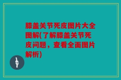 膝盖关节死皮图片大全图解(了解膝盖关节死皮问题，查看全面图片解析)