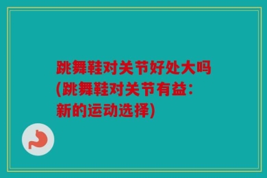 跳舞鞋对关节好处大吗(跳舞鞋对关节有益：新的运动选择)