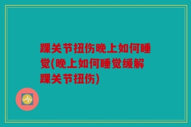 踝关节扭伤晚上如何睡觉(晚上如何睡觉缓解踝关节扭伤)
