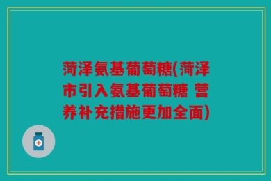 菏泽氨基葡萄糖(菏泽市引入氨基葡萄糖 营养补充措施更加全面)