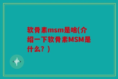 软骨素msm是啥(介绍一下软骨素MSM是什么？)