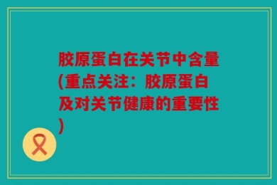 胶原蛋白在关节中含量(重点关注：胶原蛋白及对关节健康的重要性)