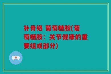 补骨络 葡萄糖胺(葡萄糖胺：关节健康的重要组成部分)