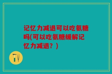 记忆力减退可以吃氨糖吗(可以吃氨糖缓解记忆力减退？)