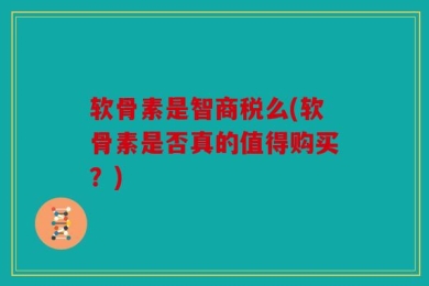 软骨素是智商税么(软骨素是否真的值得购买？)