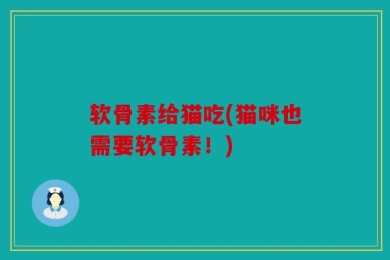软骨素给猫吃(猫咪也需要软骨素！)