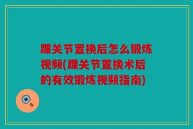 踝关节置换后怎么锻炼视频(踝关节置换术后的有效锻炼视频指南)