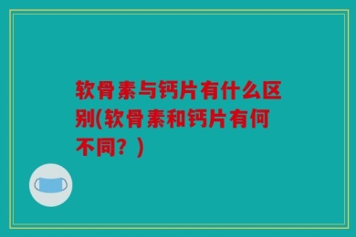 软骨素与钙片有什么区别(软骨素和钙片有何不同？)