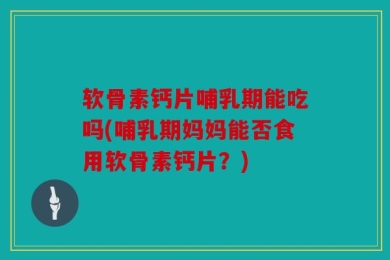 软骨素钙片哺乳期能吃吗(哺乳期妈妈能否食用软骨素钙片？)