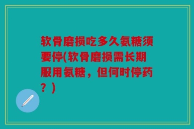 软骨磨损吃多久氨糖须要停(软骨磨损需长期服用氨糖，但何时停药？)