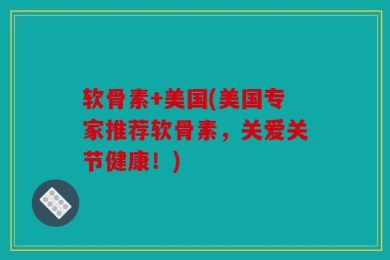 软骨素+美国(美国专家推荐软骨素，关爱关节健康！)