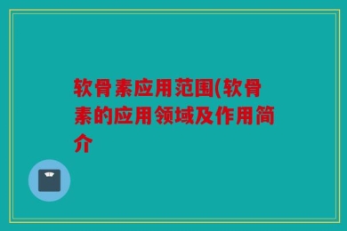 软骨素应用范围(软骨素的应用领域及作用简介