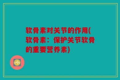 软骨素对关节的作用(软骨素：保护关节软骨的重要营养素)