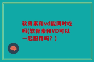软骨素和vd能同时吃吗(软骨素和VD可以一起服用吗？)