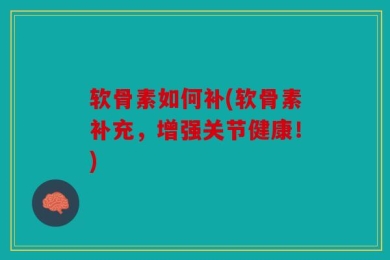 软骨素如何补(软骨素补充，增强关节健康！)