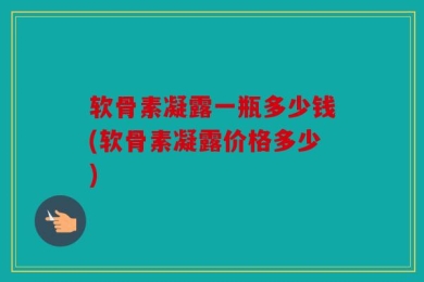 软骨素凝露一瓶多少钱(软骨素凝露价格多少)