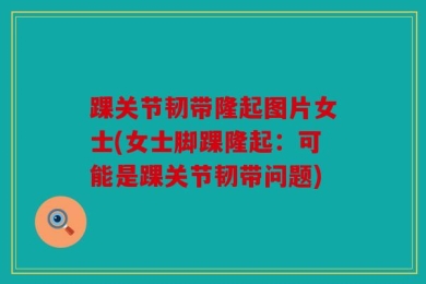 踝关节韧带隆起图片女士(女士脚踝隆起：可能是踝关节韧带问题)