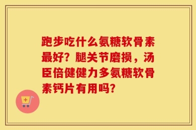 跑步吃什么氨糖软骨素最好？腿关节磨损，汤臣倍健健力多氨糖软骨素钙片有用吗？