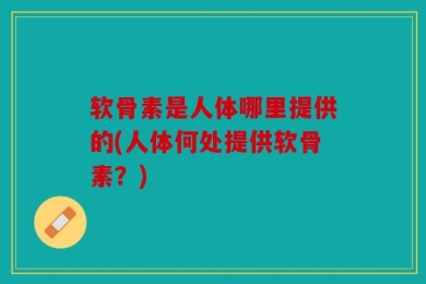 软骨素是人体哪里提供的(人体何处提供软骨素？)