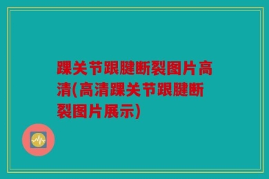 踝关节跟腱断裂图片高清(高清踝关节跟腱断裂图片展示)