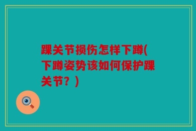 踝关节损伤怎样下蹲(下蹲姿势该如何保护踝关节？)