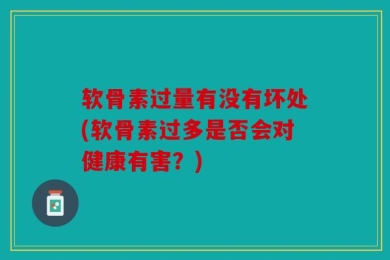 软骨素过量有没有坏处(软骨素过多是否会对健康有害？)