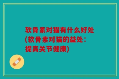 软骨素对猫有什么好处(软骨素对猫的益处：提高关节健康)