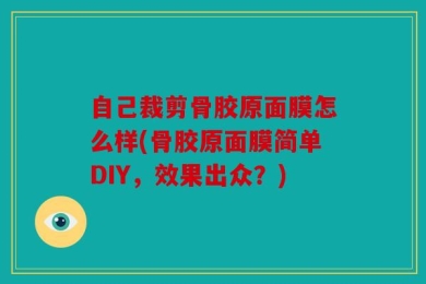 自己裁剪骨胶原面膜怎么样(骨胶原面膜简单DIY，效果出众？)