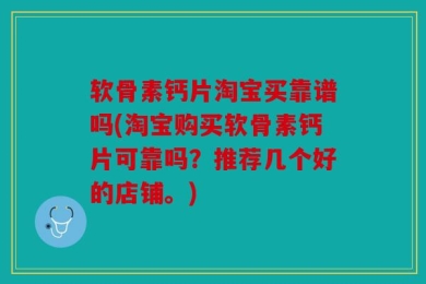 软骨素钙片淘宝买靠谱吗(淘宝购买软骨素钙片可靠吗？推荐几个好的店铺。)