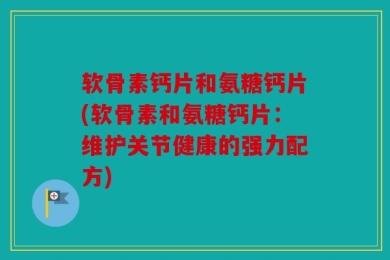 软骨素钙片和氨糖钙片(软骨素和氨糖钙片：维护关节健康的强力配方)