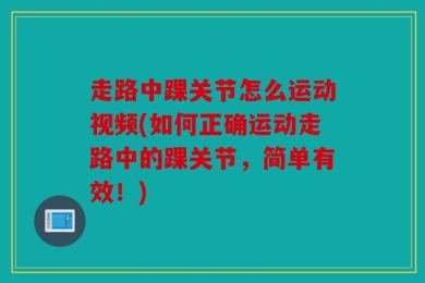 走路中踝关节怎么运动视频(如何正确运动走路中的踝关节，简单有效！)