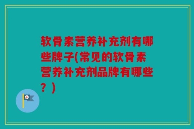 软骨素营养补充剂有哪些牌子(常见的软骨素营养补充剂品牌有哪些？)