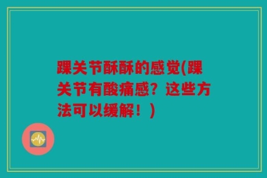 踝关节酥酥的感觉(踝关节有酸痛感？这些方法可以缓解！)