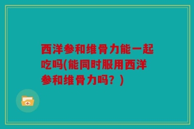 西洋参和维骨力能一起吃吗(能同时服用西洋参和维骨力吗？)