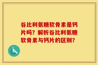 谷比利氨糖软骨素是钙片吗？解析谷比利氨糖软骨素与钙片的区别？
