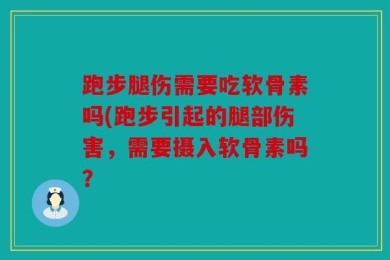 跑步腿伤需要吃软骨素吗(跑步引起的腿部伤害，需要摄入软骨素吗？