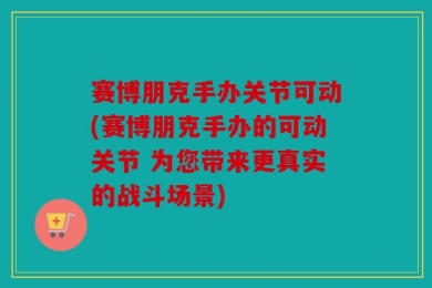 赛博朋克手办关节可动(赛博朋克手办的可动关节 为您带来更真实的战斗场景)
