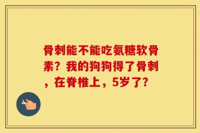 骨刺能不能吃氨糖软骨素？我的狗狗得了骨刺，在脊椎上，5岁了？