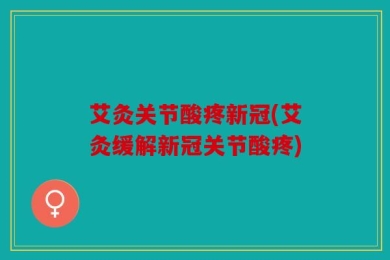 艾灸关节酸疼新冠(艾灸缓解新冠关节酸疼)