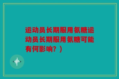 运动员长期服用氨糖运动员长期服用氨糖可能有何影响？)