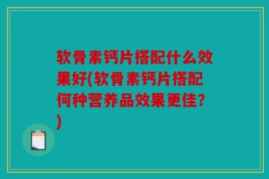 软骨素钙片搭配什么效果好(软骨素钙片搭配何种营养品效果更佳？)