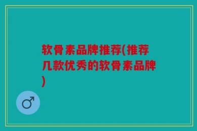软骨素品牌推荐(推荐几款优秀的软骨素品牌)